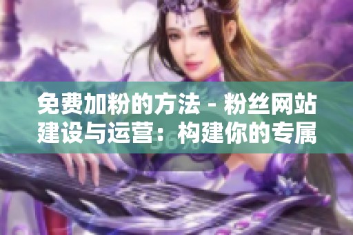免费加粉的方法 - 粉丝网站建设与运营:构建你的专属粉丝社群平台 免费加粉的方法 - 粉丝网站建设与运营:构建你的专属粉丝社群平台