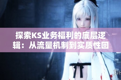 探索KS业务福利的底层逻辑:从流量机制到实质性回报的全面分析 探索KS业务福利的底层逻辑:从流量机制到实质性回报的全面分析