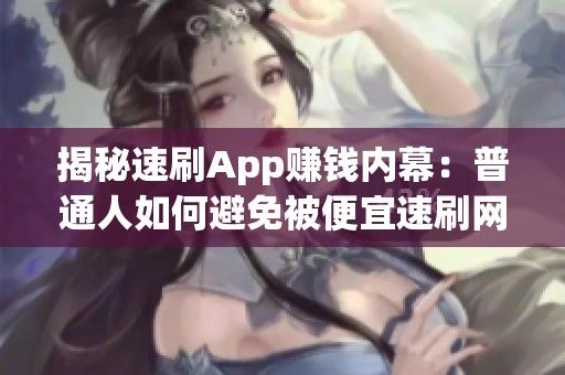 揭秘速刷App赚钱内幕:普通人如何避免被便宜速刷网割韭菜 揭秘速刷App赚钱内幕:普通人如何避免被便宜速刷网割韭菜