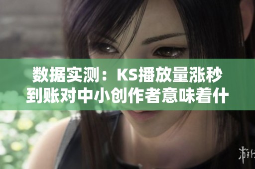 数据实测:KS播放量涨秒到账对中小创作者意味着什么 数据实测:KS播放量涨秒到账对中小创作者意味着什么