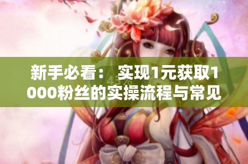 新手必看: 实现1元获取1000粉丝的实操流程与常见问题解答 新手必看: 实现1元获取1000粉丝的实操流程与常见问题解答