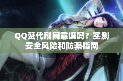 QQ赞代刷网靠谱吗?实测安全风险和防骗指南 QQ赞代刷网靠谱吗?实测安全风险和防骗指南