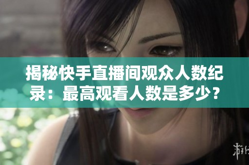 揭秘快手直播间观众人数纪录：最高观看人数是多少？