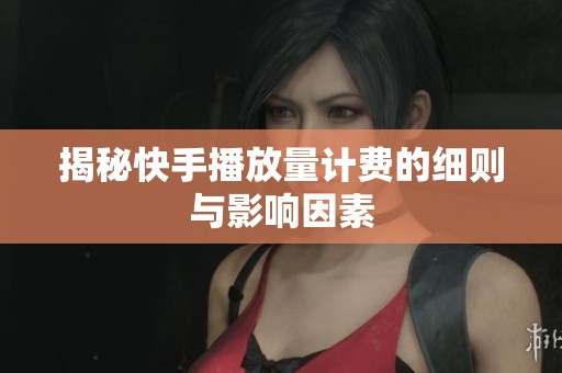 揭秘快手播放量计费的细则与影响因素 揭秘快手播放量计费的细则与影响因素