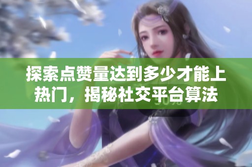 探索点赞量达到多少才能上热门，揭秘社交平台算法