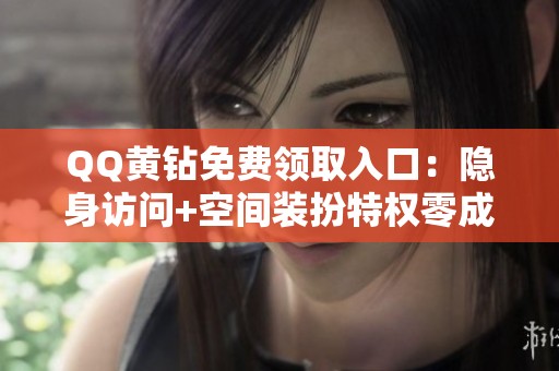 QQ黄钻免费领取入口：隐身访问+空间装扮特权零成本获取