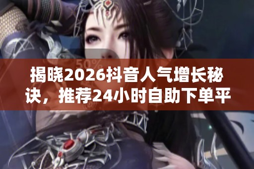 揭晓2026抖音人气增长秘诀,推荐24小时自助下单平台助你成功 揭晓2026抖音人气增长秘诀,推荐24小时自助下单平台助你成功