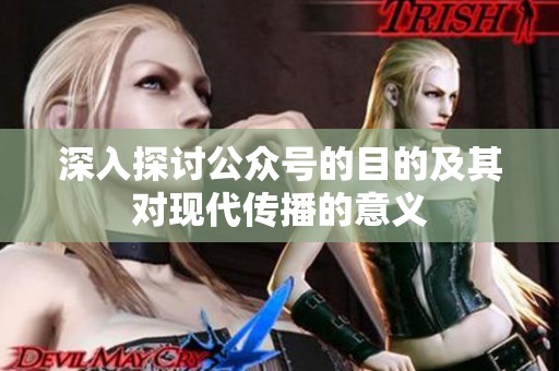 深入探讨公众号的目的及其对现代传播的意义 深入探讨公众号的目的及其对现代传播的意义