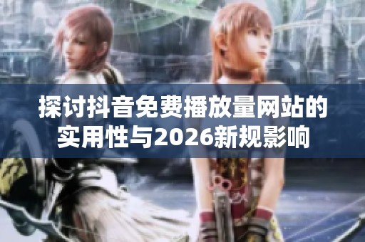 探讨抖音免费播放量网站的实用性与2026新规影响 探讨抖音免费播放量网站的实用性与2026新规影响