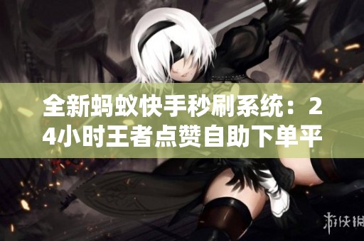 全新蚂蚁快手秒刷系统:24小时王者点赞自助下单平台,轻松提升游戏热度 全新蚂蚁快手秒刷系统:24小时王者点赞自助下单平台,轻松提升游戏热度