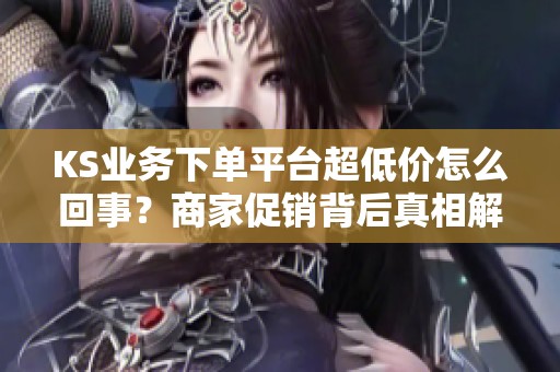 KS业务下单平台超低价怎么回事?商家促销背后真相解析 KS业务下单平台超低价怎么回事?商家促销背后真相解析