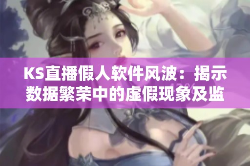 KS直播假人软件风波:揭示数据繁荣中的虚假现象及监管挑战 KS直播假人软件风波:揭示数据繁荣中的虚假现象及监管挑战