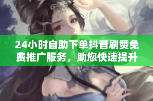 24小时自助下单抖音刷赞免费推广服务,助您快速提升人气 24小时自助下单抖音刷赞免费推广服务,助您快速提升人气