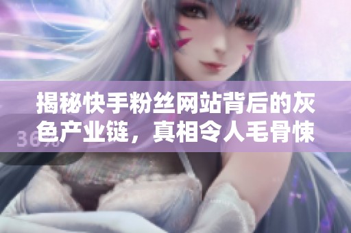 揭秘快手粉丝网站背后的灰色产业链,真相令人毛骨悚然! 揭秘快手粉丝网站背后的灰色产业链,真相令人毛骨悚然!
