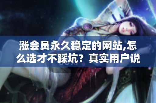 涨会员永久稳定的网站,怎么选才不踩坑?真实用户说的三件事 涨会员永久稳定的网站,怎么选才不踩坑?真实用户说的三件事