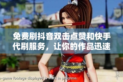 免费刷抖音双击点赞和快手代刷服务，让你的作品迅速提升曝光率！