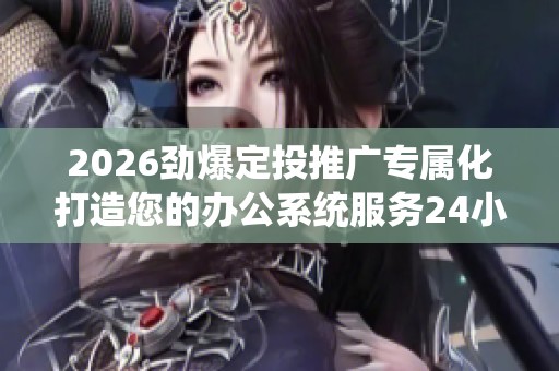 2026劲爆定投推广专属化打造您的办公系统服务24小时全国服务热线 2026劲爆定投推广专属化打造您的办公系统服务24小时全国服务热线
