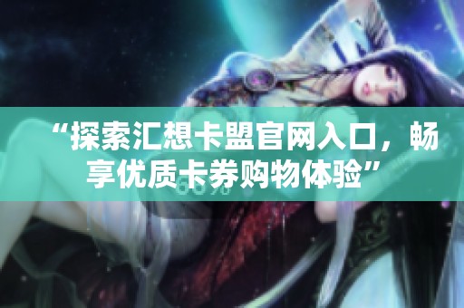 “探索汇想卡盟官网入口,畅享优质卡券购物体验” “探索汇想卡盟官网入口,畅享优质卡券购物体验”