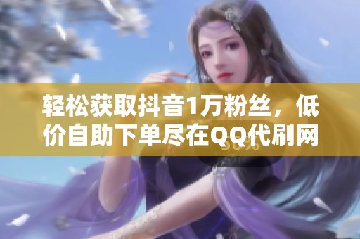 轻松获取抖音1万粉丝，低价自助下单尽在QQ代刷网梓豪代刷网