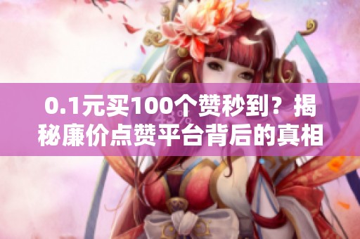 0.1元买100个赞秒到?揭秘廉价点赞平台背后的真相与风险 0.1元买100个赞秒到?揭秘廉价点赞平台背后的真相与风险