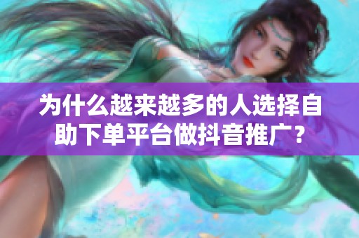 为什么越来越多的人选择自助下单平台做抖音推广? 为什么越来越多的人选择自助下单平台做抖音推广?