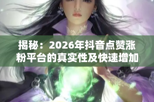 揭秘：2026年抖音点赞涨粉平台的真实性及快速增加粉丝的有效策略