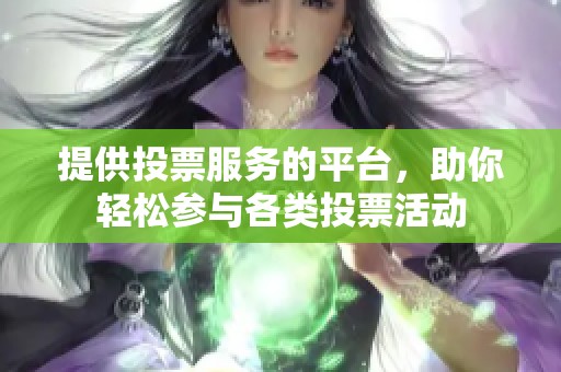 提供投票服务的平台,助你轻松参与各类投票活动 提供投票服务的平台,助你轻松参与各类投票活动