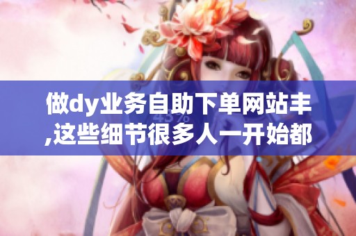 做dy业务自助下单网站丰,这些细节很多人一开始都忽略了