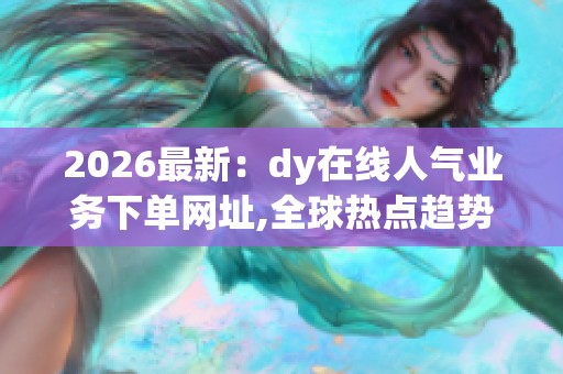 2026最新:dy在线人气业务下单网址,全球热点趋势追踪与深度解析 2026最新:dy在线人气业务下单网址,全球热点趋势追踪与深度解析