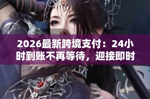 2026最新跨境支付:24小时到账不再等待,迎接即时结算新纪元! 2026最新跨境支付:24小时到账不再等待,迎接即时结算新纪元!