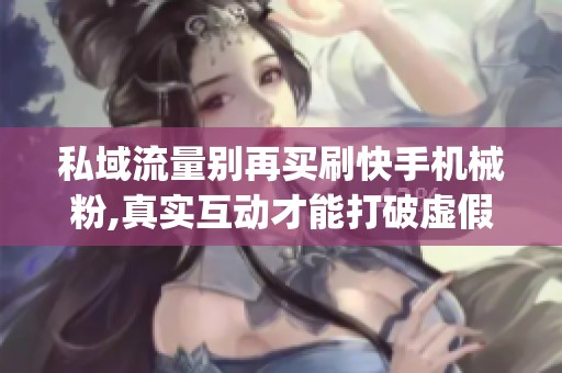 私域流量别再买刷快手机械粉,真实互动才能打破虚假繁荣_资讯