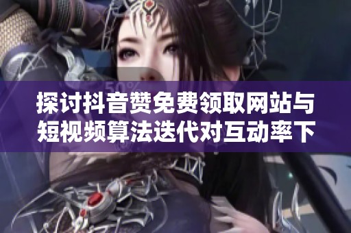 探讨抖音赞免费领取网站与短视频算法迭代对互动率下调的连锁反应 探讨抖音赞免费领取网站与短视频算法迭代对互动率下调的连锁反应