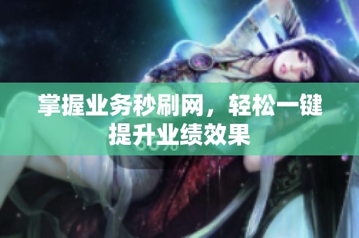 掌握业务秒刷网,轻松一键提升业绩效果 掌握业务秒刷网,轻松一键提升业绩效果