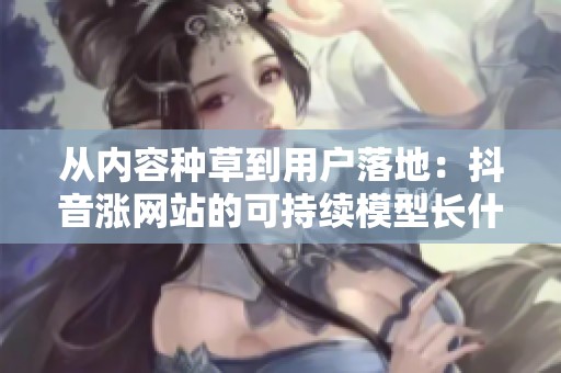 从内容种草到用户落地:抖音涨网站的可持续模型长什么样 从内容种草到用户落地:抖音涨网站的可持续模型长什么样