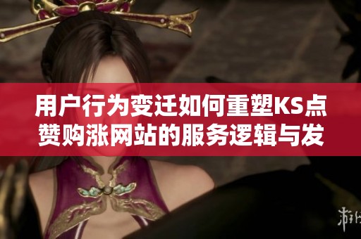 用户行为变迁如何重塑KS点赞购涨网站的服务逻辑与发展战略