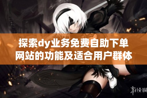 探索dy业务免费自助下单网站的功能及适合用户群体 探索dy业务免费自助下单网站的功能及适合用户群体