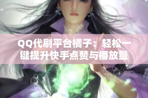 QQ代刷平台橘子：轻松一键提升<a href=