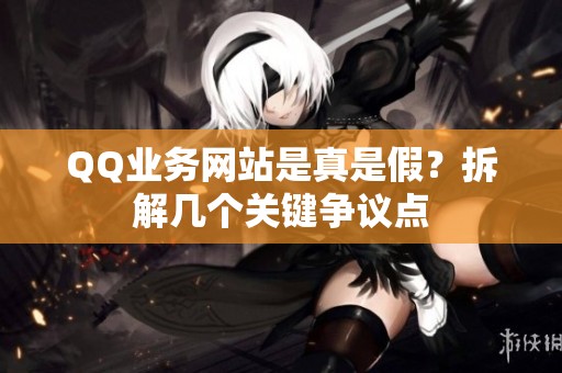 QQ业务网站是真是假?拆解几个关键争议点 QQ业务网站是真是假?拆解几个关键争议点