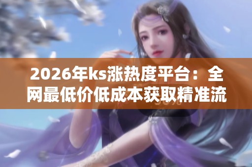 2026年ks涨热度平台：全网最低价低成本获取精准流量的最佳方案