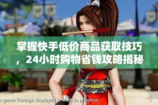 掌握快手低价商品获取技巧，24小时购物省钱攻略揭秘