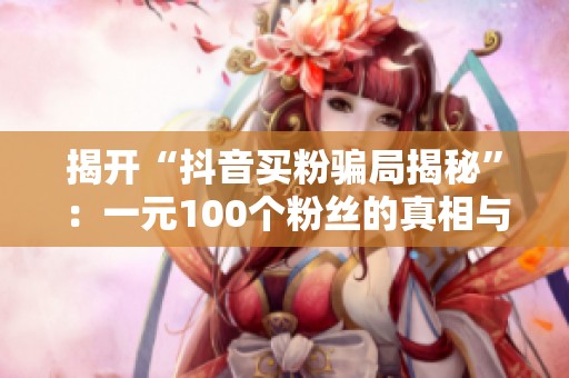 揭开“抖音买粉骗局揭秘”:一元100个粉丝的真相与风险分析 揭开“抖音买粉骗局揭秘”:一元100个粉丝的真相与风险分析