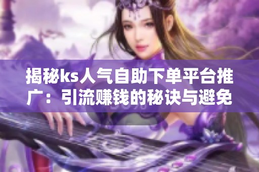 揭秘ks人气自助下单平台推广:引流赚钱的秘诀与避免盲目跟风的建议 揭秘ks人气自助下单平台推广:引流赚钱的秘诀与避免盲目跟风的建议