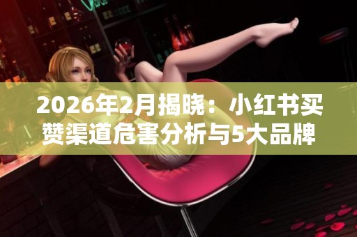 2026年2月揭晓:小红书买赞渠道危害分析与5大品牌真实营销策略推荐 2026年2月揭晓:小红书买赞渠道危害分析与5大品牌真实营销策略推荐