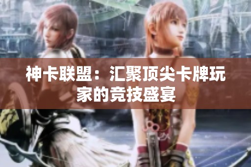 神卡联盟:汇聚顶尖卡牌玩家的竞技盛宴 神卡联盟:汇聚顶尖卡牌玩家的竞技盛宴