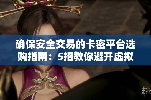 确保安全交易的卡密平台选购指南:5招教你避开虚拟骗局陷阱 确保安全交易的卡密平台选购指南:5招教你避开虚拟骗局陷阱