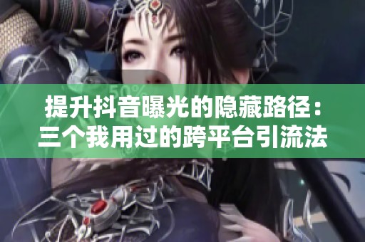 提升抖音曝光的隐藏路径:三个我用过的跨平台引流法 提升抖音曝光的隐藏路径:三个我用过的跨平台引流法