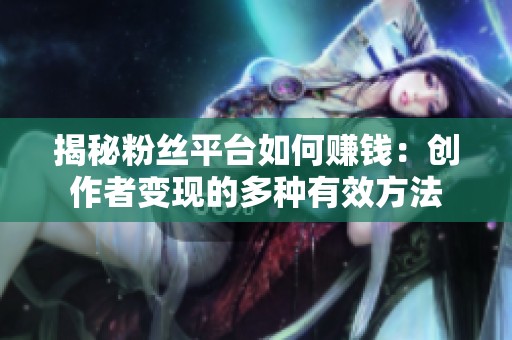 揭秘粉丝平台如何赚钱:创作者变现的多种有效方法 揭秘粉丝平台如何赚钱:创作者变现的多种有效方法