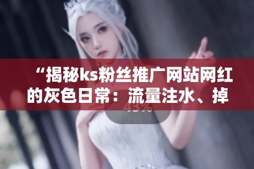 “揭秘ks粉丝推广网站网红的灰色日常:流量注水、掉粉与复购循环背后的真相” “揭秘ks粉丝推广网站网红的灰色日常:流量注水、掉粉与复购循环背后的真相”