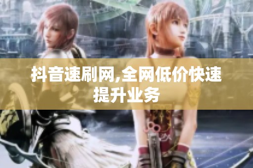 抖音速刷网,全网低价快速提升业务 抖音速刷网,全网低价快速提升业务