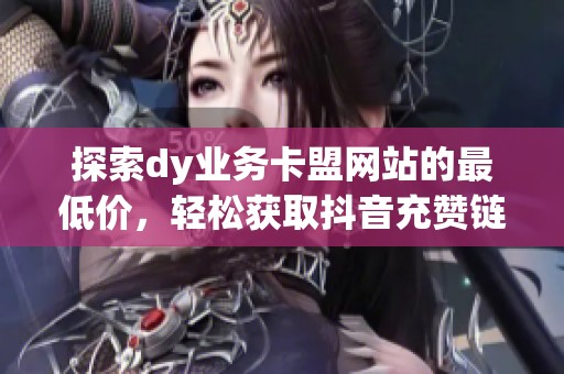 探索dy业务卡盟网站的最低价，轻松获取抖音充赞链接